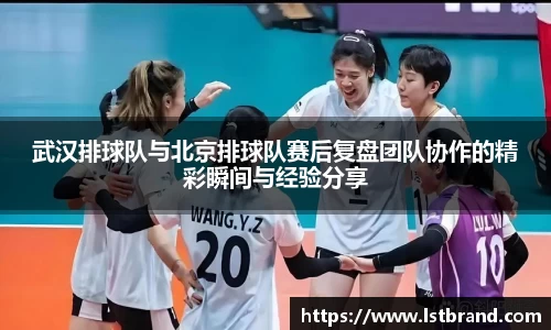 武汉排球队与北京排球队赛后复盘团队协作的精彩瞬间与经验分享